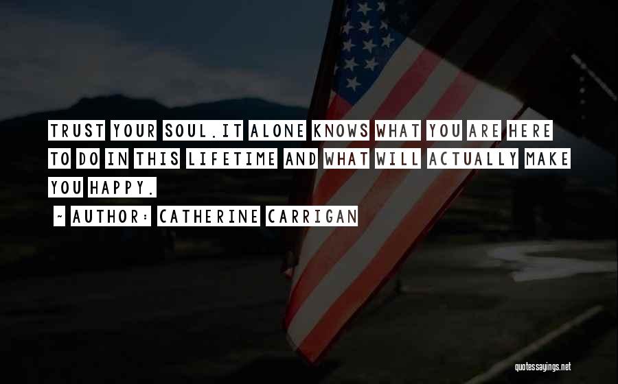 Catherine Carrigan Quotes: Trust Your Soul.it Alone Knows What You Are Here To Do In This Lifetime And What Will Actually Make You