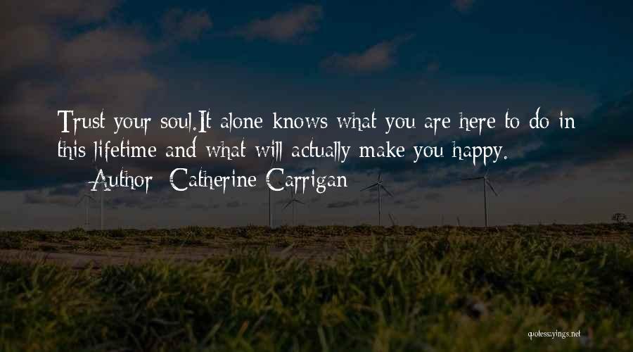 Catherine Carrigan Quotes: Trust Your Soul.it Alone Knows What You Are Here To Do In This Lifetime And What Will Actually Make You