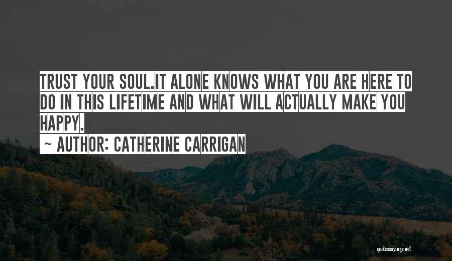 Catherine Carrigan Quotes: Trust Your Soul.it Alone Knows What You Are Here To Do In This Lifetime And What Will Actually Make You