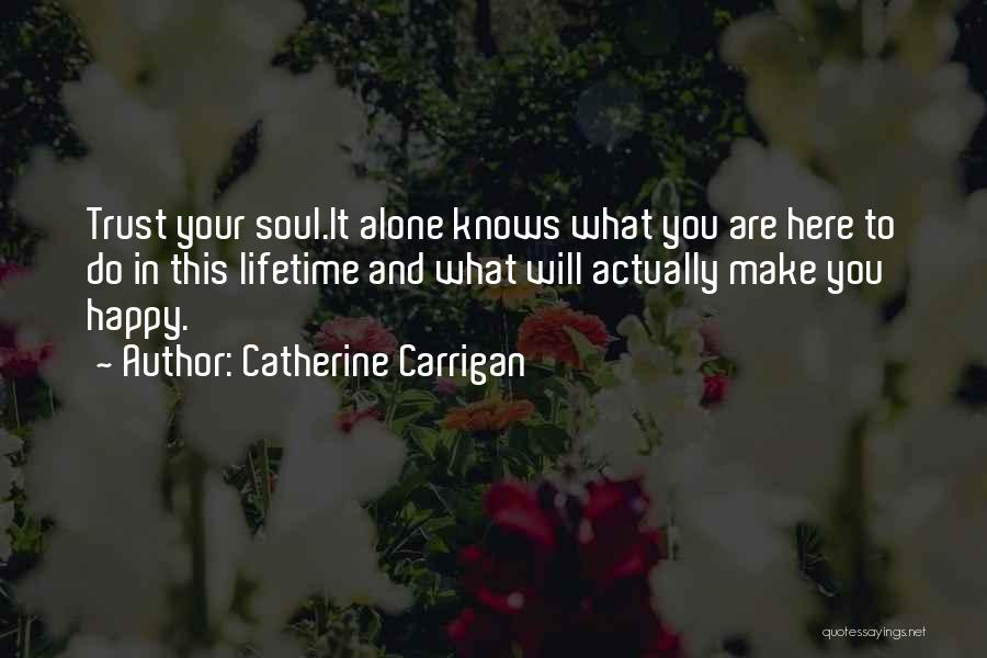 Catherine Carrigan Quotes: Trust Your Soul.it Alone Knows What You Are Here To Do In This Lifetime And What Will Actually Make You