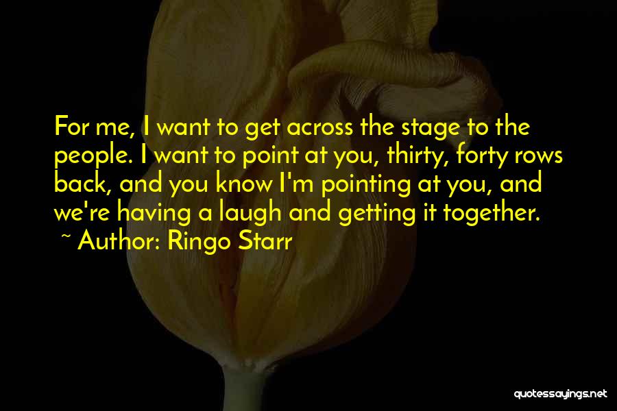 Ringo Starr Quotes: For Me, I Want To Get Across The Stage To The People. I Want To Point At You, Thirty, Forty