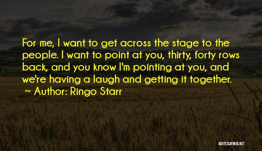 Ringo Starr Quotes: For Me, I Want To Get Across The Stage To The People. I Want To Point At You, Thirty, Forty