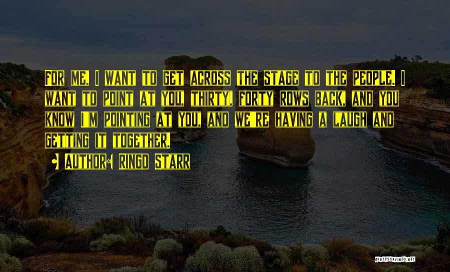 Ringo Starr Quotes: For Me, I Want To Get Across The Stage To The People. I Want To Point At You, Thirty, Forty