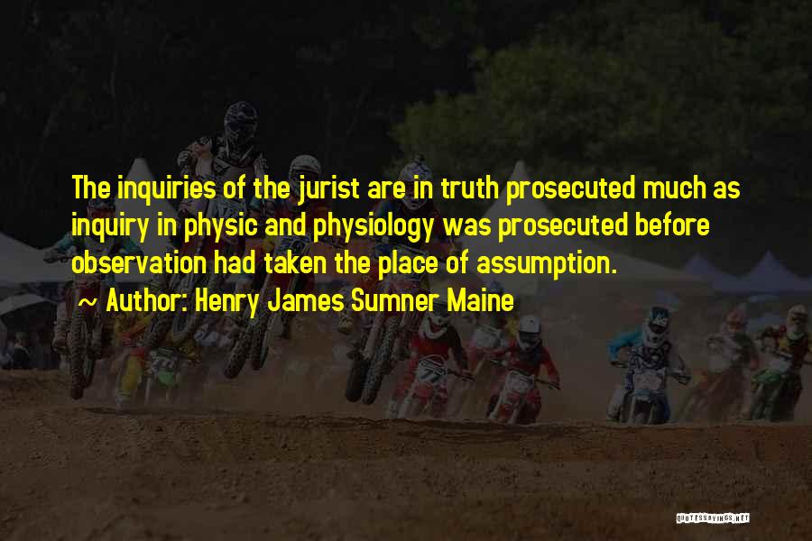 Henry James Sumner Maine Quotes: The Inquiries Of The Jurist Are In Truth Prosecuted Much As Inquiry In Physic And Physiology Was Prosecuted Before Observation
