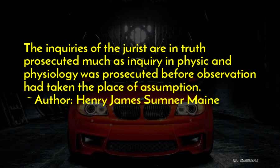 Henry James Sumner Maine Quotes: The Inquiries Of The Jurist Are In Truth Prosecuted Much As Inquiry In Physic And Physiology Was Prosecuted Before Observation