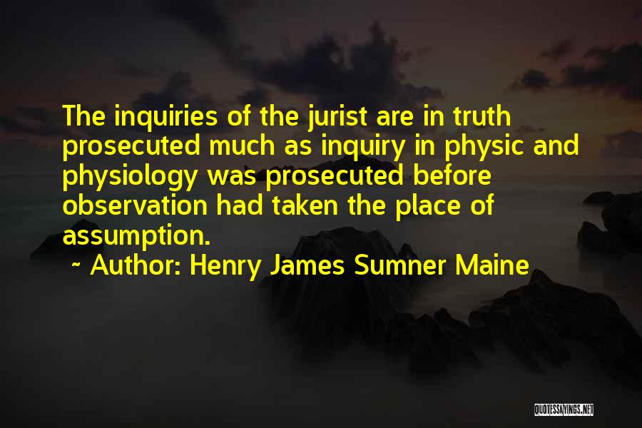 Henry James Sumner Maine Quotes: The Inquiries Of The Jurist Are In Truth Prosecuted Much As Inquiry In Physic And Physiology Was Prosecuted Before Observation
