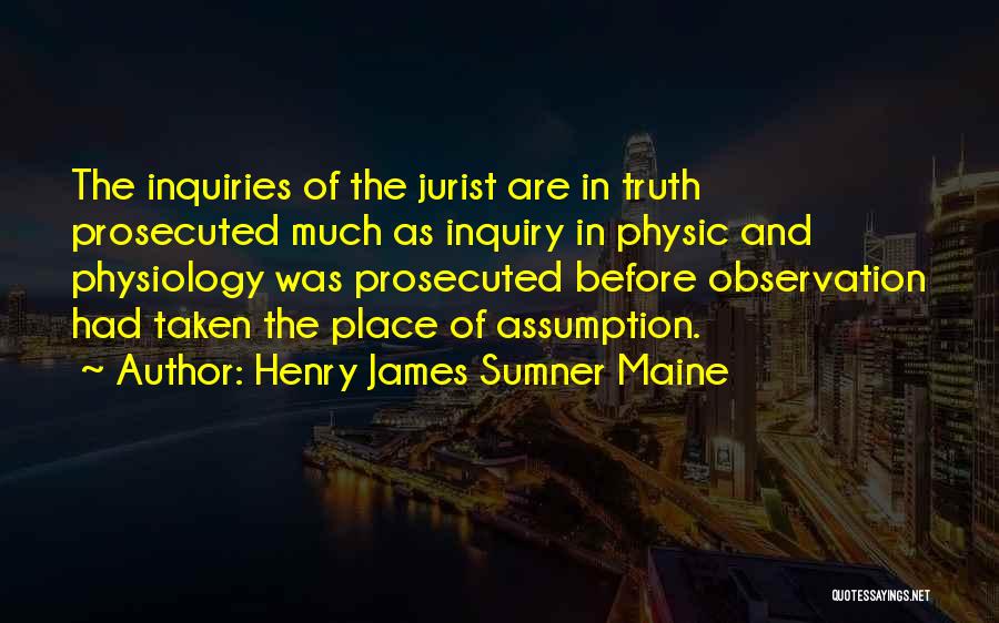 Henry James Sumner Maine Quotes: The Inquiries Of The Jurist Are In Truth Prosecuted Much As Inquiry In Physic And Physiology Was Prosecuted Before Observation