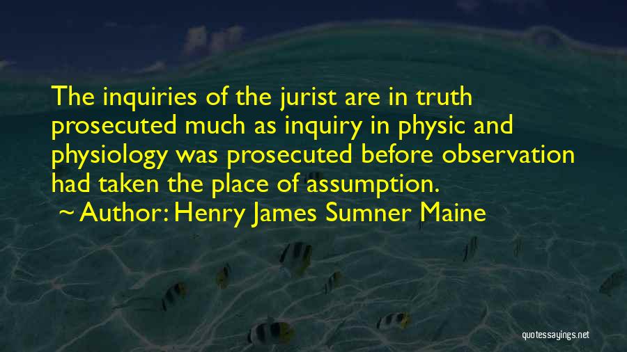 Henry James Sumner Maine Quotes: The Inquiries Of The Jurist Are In Truth Prosecuted Much As Inquiry In Physic And Physiology Was Prosecuted Before Observation