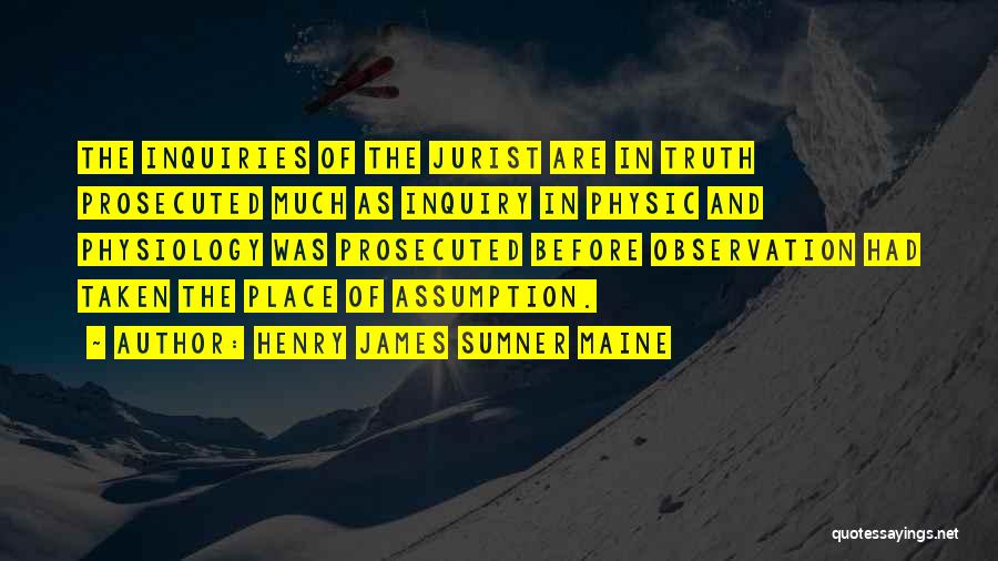 Henry James Sumner Maine Quotes: The Inquiries Of The Jurist Are In Truth Prosecuted Much As Inquiry In Physic And Physiology Was Prosecuted Before Observation