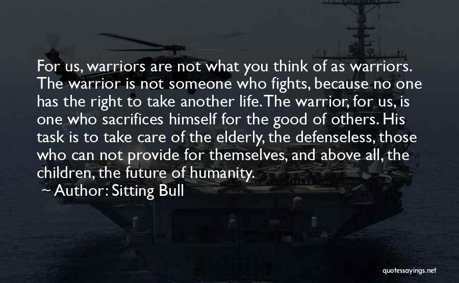 Sitting Bull Quotes: For Us, Warriors Are Not What You Think Of As Warriors. The Warrior Is Not Someone Who Fights, Because No