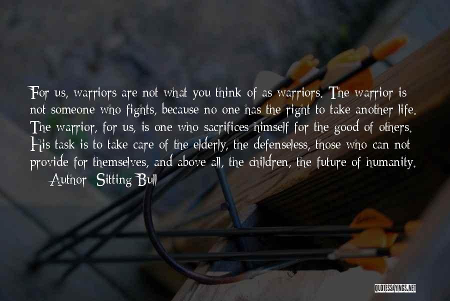 Sitting Bull Quotes: For Us, Warriors Are Not What You Think Of As Warriors. The Warrior Is Not Someone Who Fights, Because No