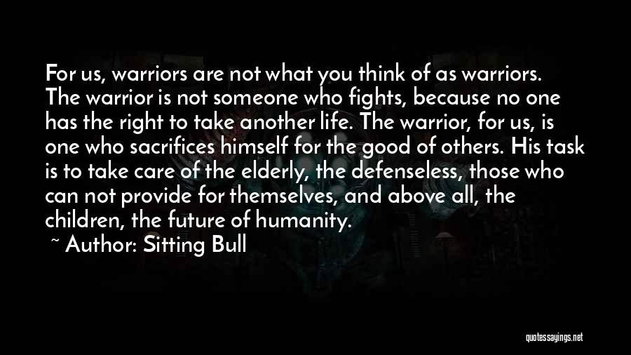 Sitting Bull Quotes: For Us, Warriors Are Not What You Think Of As Warriors. The Warrior Is Not Someone Who Fights, Because No