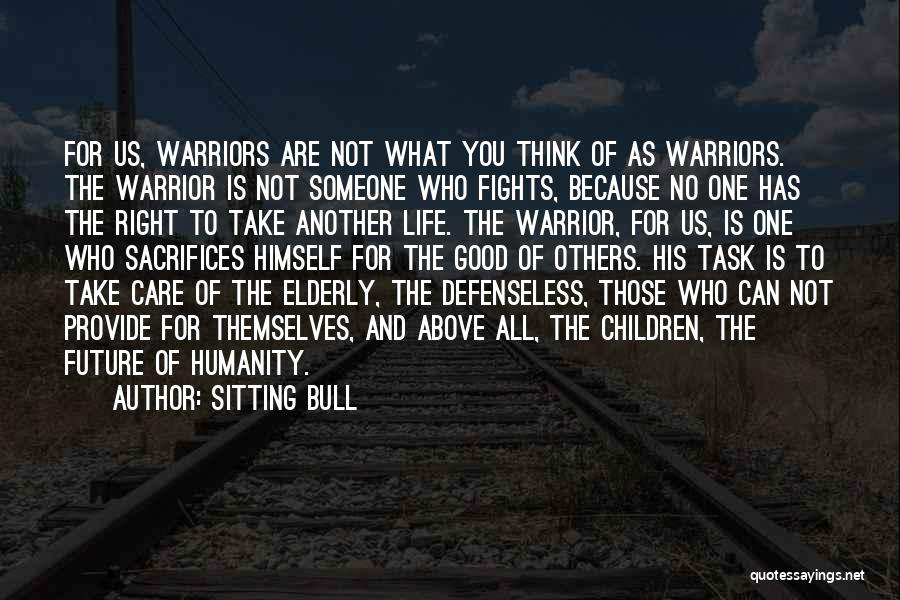 Sitting Bull Quotes: For Us, Warriors Are Not What You Think Of As Warriors. The Warrior Is Not Someone Who Fights, Because No