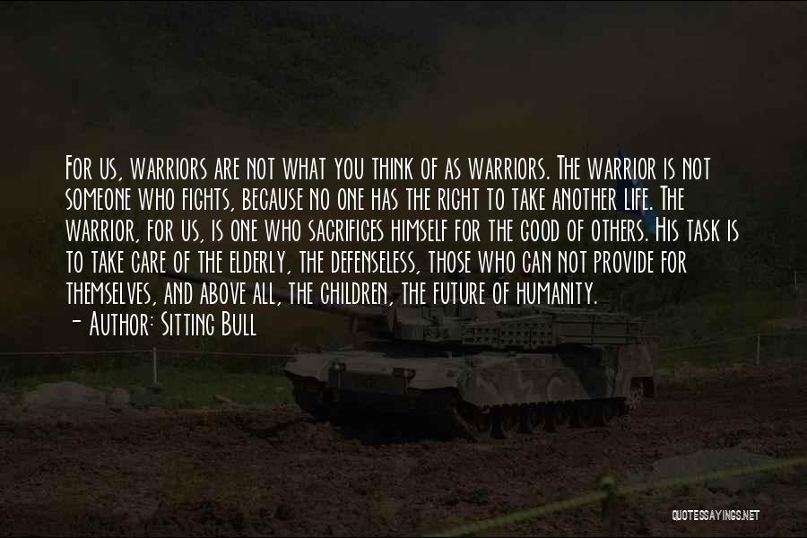 Sitting Bull Quotes: For Us, Warriors Are Not What You Think Of As Warriors. The Warrior Is Not Someone Who Fights, Because No