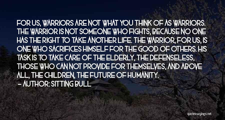 Sitting Bull Quotes: For Us, Warriors Are Not What You Think Of As Warriors. The Warrior Is Not Someone Who Fights, Because No