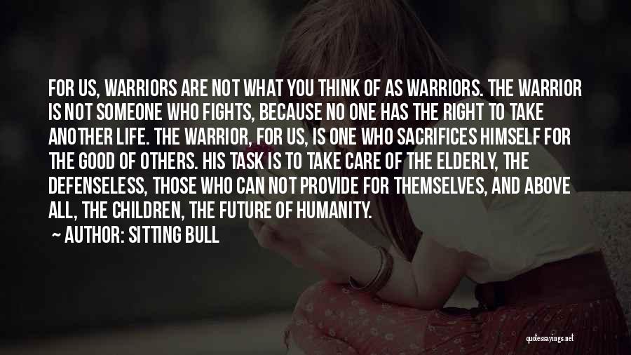 Sitting Bull Quotes: For Us, Warriors Are Not What You Think Of As Warriors. The Warrior Is Not Someone Who Fights, Because No