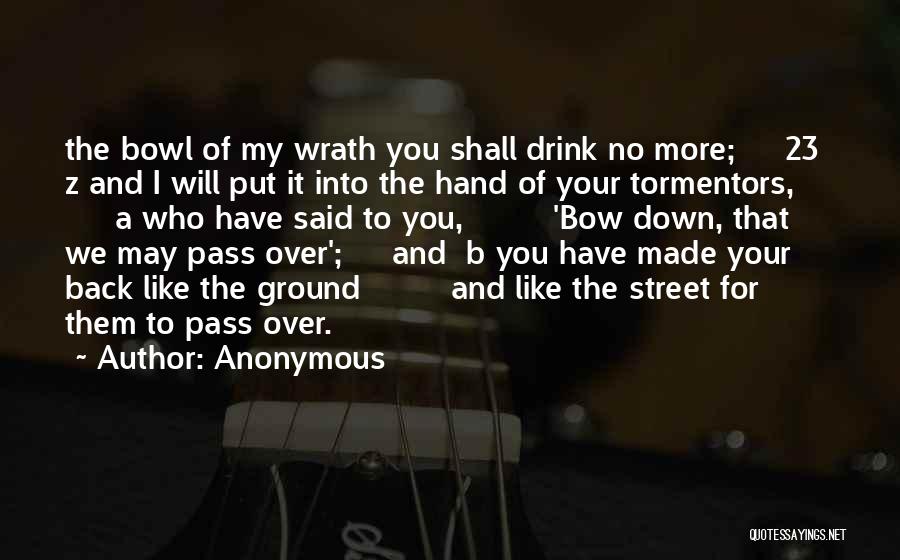 Anonymous Quotes: The Bowl Of My Wrath You Shall Drink No More; 23 Z And I Will Put It Into The Hand