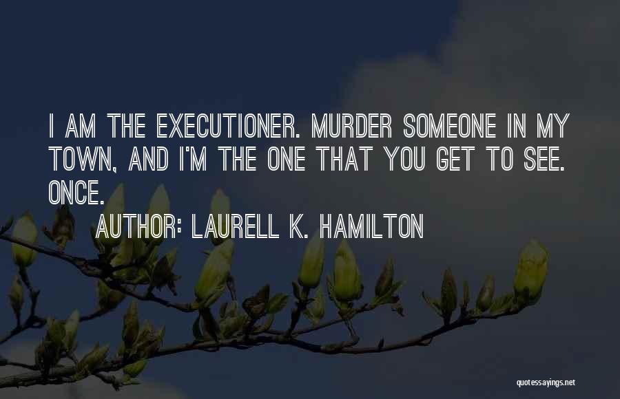 Laurell K. Hamilton Quotes: I Am The Executioner. Murder Someone In My Town, And I'm The One That You Get To See. Once.