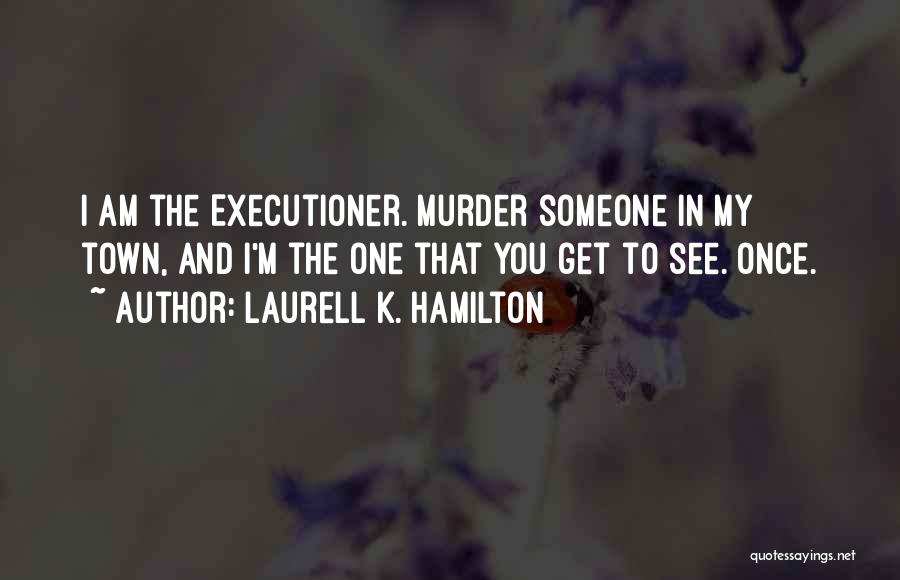 Laurell K. Hamilton Quotes: I Am The Executioner. Murder Someone In My Town, And I'm The One That You Get To See. Once.