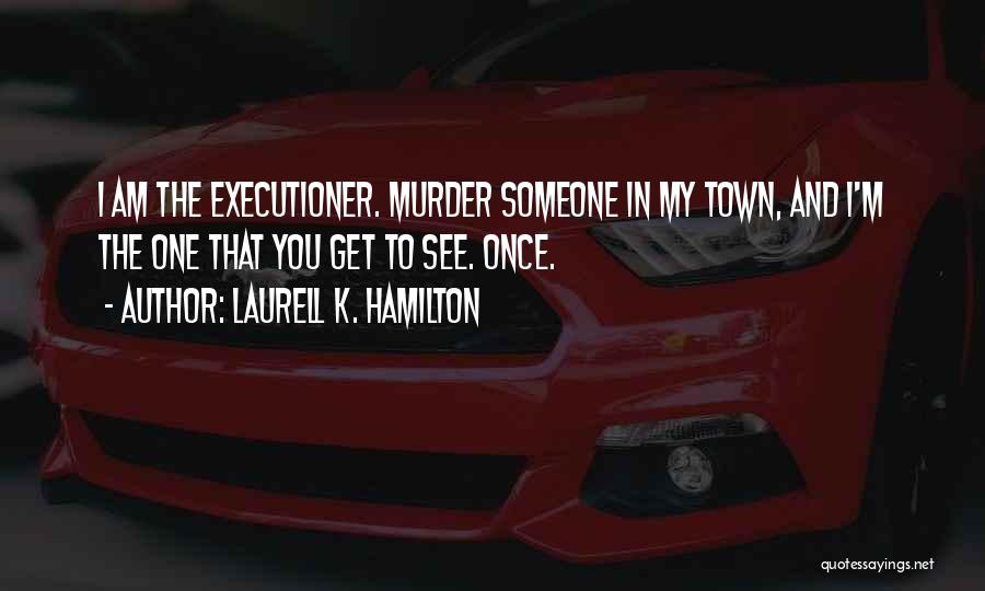 Laurell K. Hamilton Quotes: I Am The Executioner. Murder Someone In My Town, And I'm The One That You Get To See. Once.