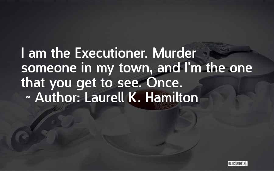 Laurell K. Hamilton Quotes: I Am The Executioner. Murder Someone In My Town, And I'm The One That You Get To See. Once.
