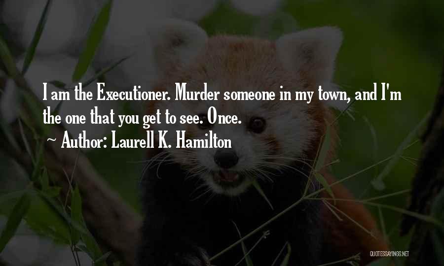 Laurell K. Hamilton Quotes: I Am The Executioner. Murder Someone In My Town, And I'm The One That You Get To See. Once.