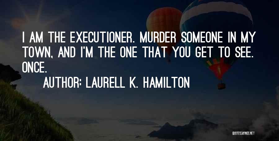 Laurell K. Hamilton Quotes: I Am The Executioner. Murder Someone In My Town, And I'm The One That You Get To See. Once.