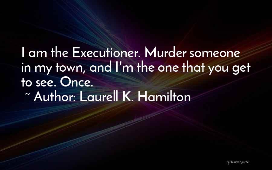 Laurell K. Hamilton Quotes: I Am The Executioner. Murder Someone In My Town, And I'm The One That You Get To See. Once.