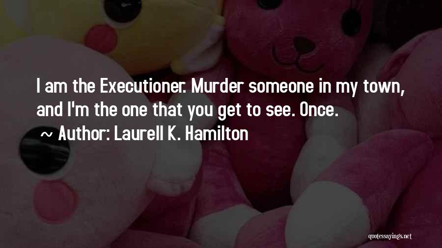 Laurell K. Hamilton Quotes: I Am The Executioner. Murder Someone In My Town, And I'm The One That You Get To See. Once.