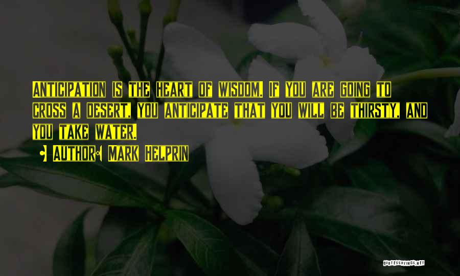 Mark Helprin Quotes: Anticipation Is The Heart Of Wisdom. If You Are Going To Cross A Desert, You Anticipate That You Will Be