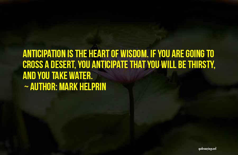 Mark Helprin Quotes: Anticipation Is The Heart Of Wisdom. If You Are Going To Cross A Desert, You Anticipate That You Will Be