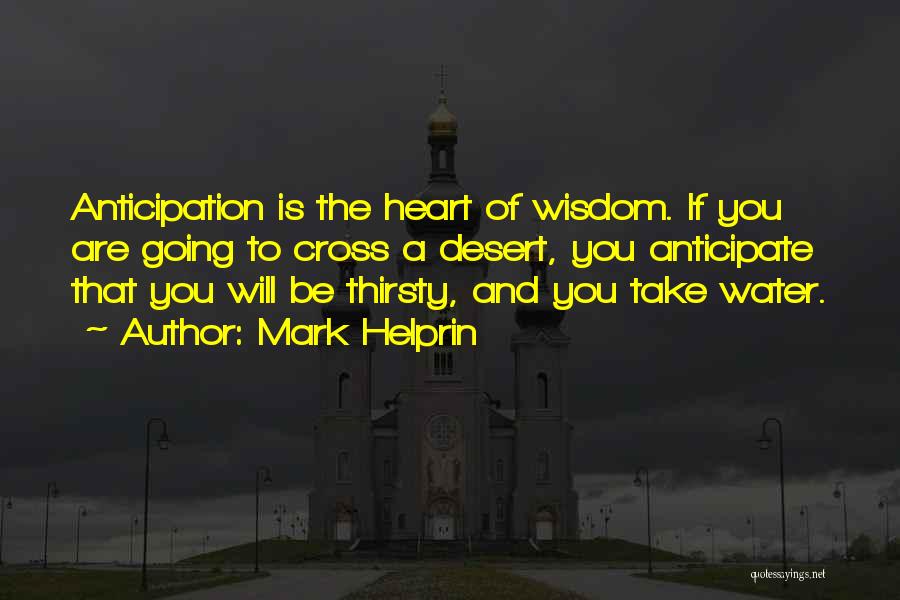 Mark Helprin Quotes: Anticipation Is The Heart Of Wisdom. If You Are Going To Cross A Desert, You Anticipate That You Will Be