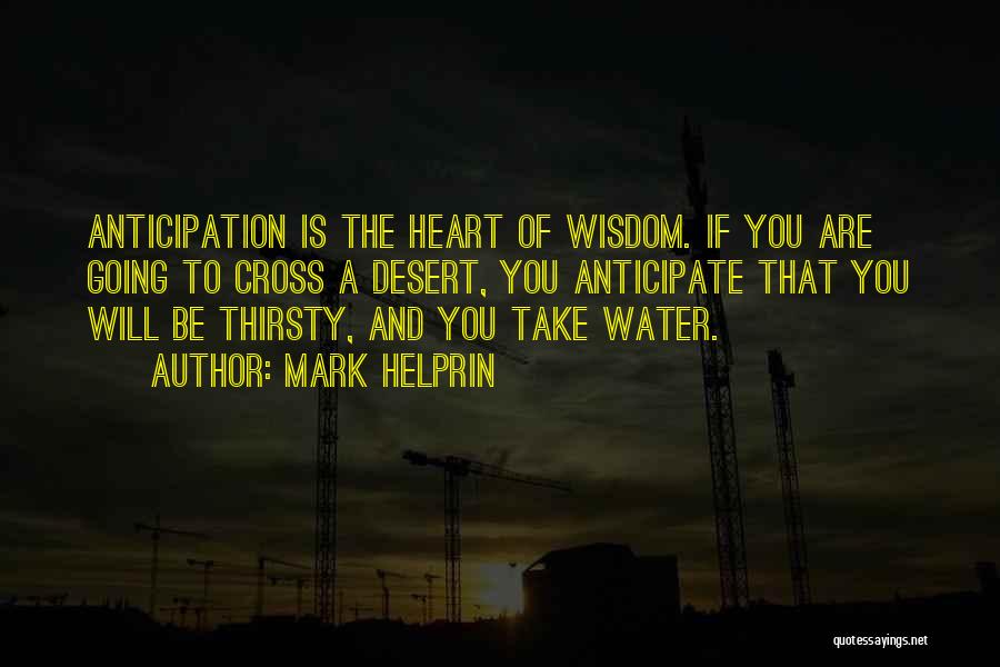 Mark Helprin Quotes: Anticipation Is The Heart Of Wisdom. If You Are Going To Cross A Desert, You Anticipate That You Will Be