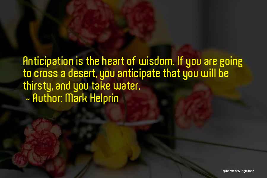 Mark Helprin Quotes: Anticipation Is The Heart Of Wisdom. If You Are Going To Cross A Desert, You Anticipate That You Will Be