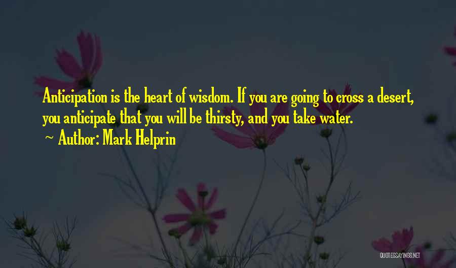 Mark Helprin Quotes: Anticipation Is The Heart Of Wisdom. If You Are Going To Cross A Desert, You Anticipate That You Will Be
