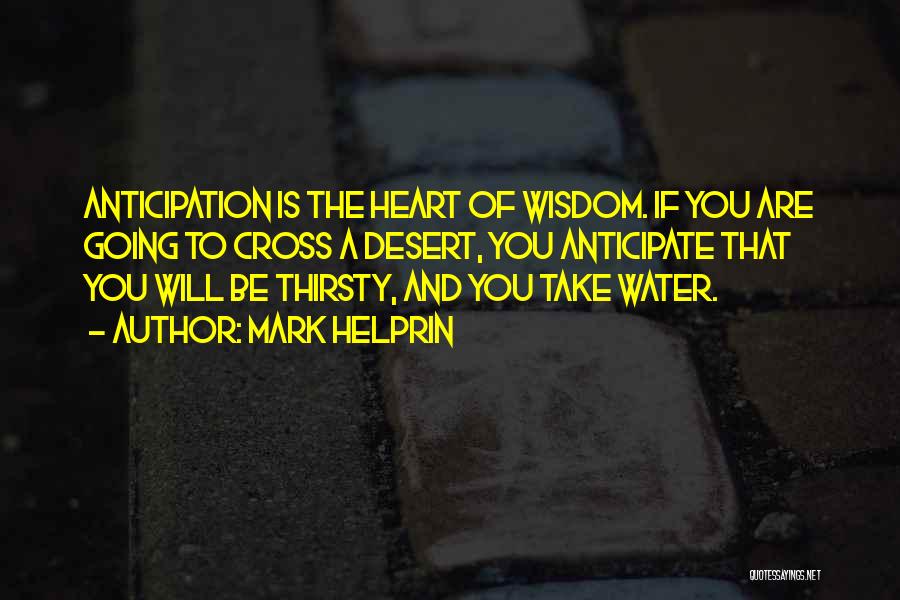 Mark Helprin Quotes: Anticipation Is The Heart Of Wisdom. If You Are Going To Cross A Desert, You Anticipate That You Will Be