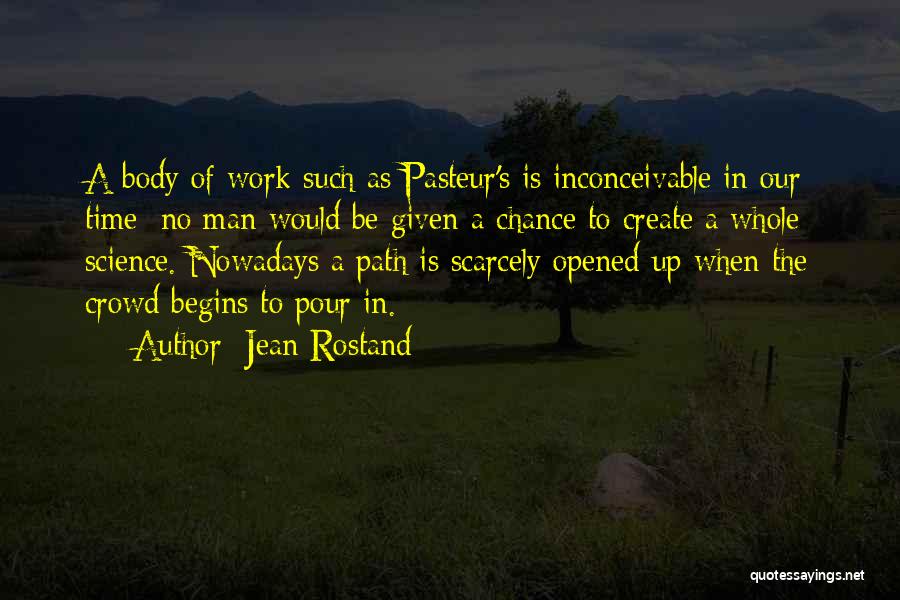 Jean Rostand Quotes: A Body Of Work Such As Pasteur's Is Inconceivable In Our Time: No Man Would Be Given A Chance To