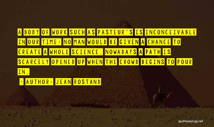 Jean Rostand Quotes: A Body Of Work Such As Pasteur's Is Inconceivable In Our Time: No Man Would Be Given A Chance To