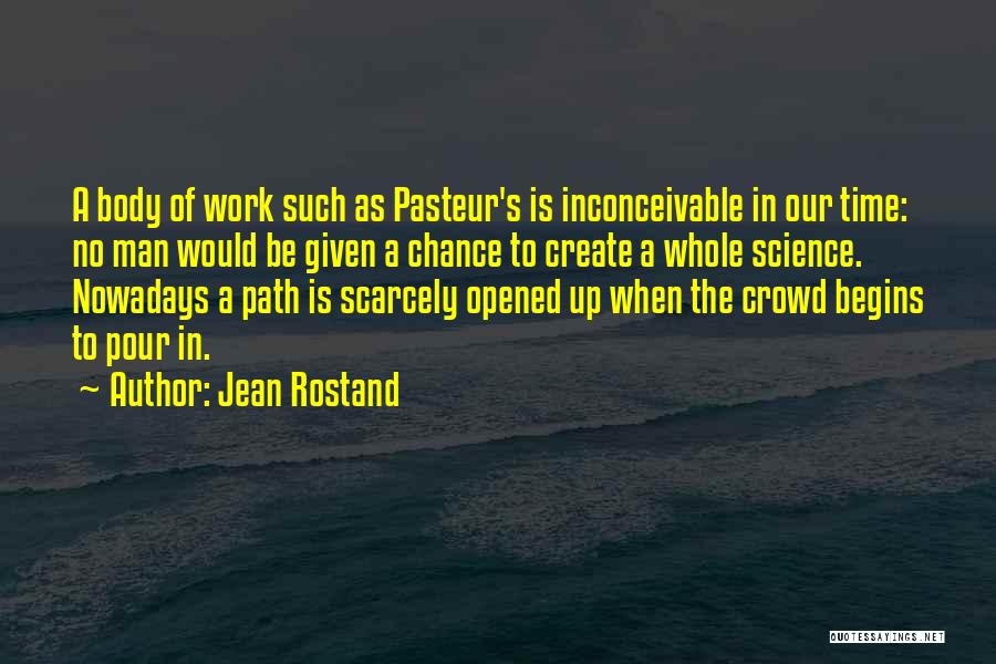 Jean Rostand Quotes: A Body Of Work Such As Pasteur's Is Inconceivable In Our Time: No Man Would Be Given A Chance To