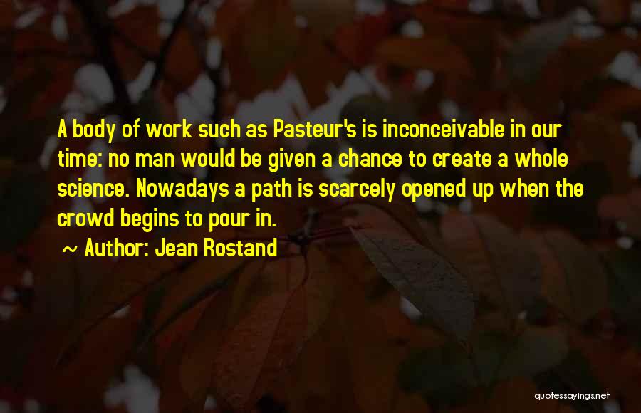 Jean Rostand Quotes: A Body Of Work Such As Pasteur's Is Inconceivable In Our Time: No Man Would Be Given A Chance To