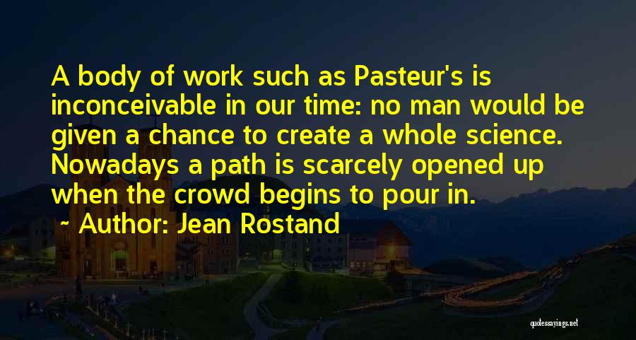 Jean Rostand Quotes: A Body Of Work Such As Pasteur's Is Inconceivable In Our Time: No Man Would Be Given A Chance To