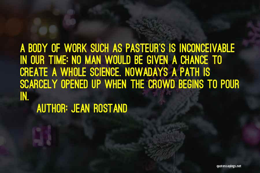 Jean Rostand Quotes: A Body Of Work Such As Pasteur's Is Inconceivable In Our Time: No Man Would Be Given A Chance To