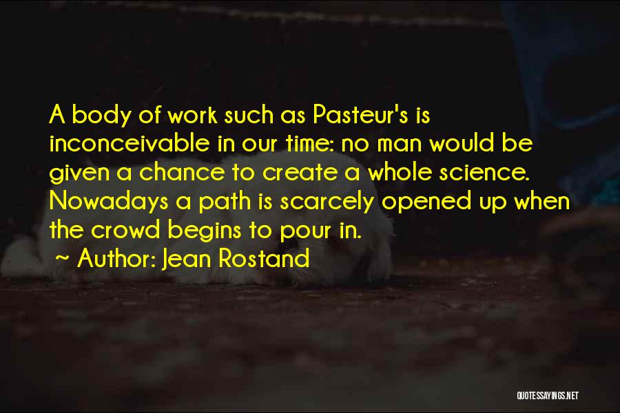 Jean Rostand Quotes: A Body Of Work Such As Pasteur's Is Inconceivable In Our Time: No Man Would Be Given A Chance To