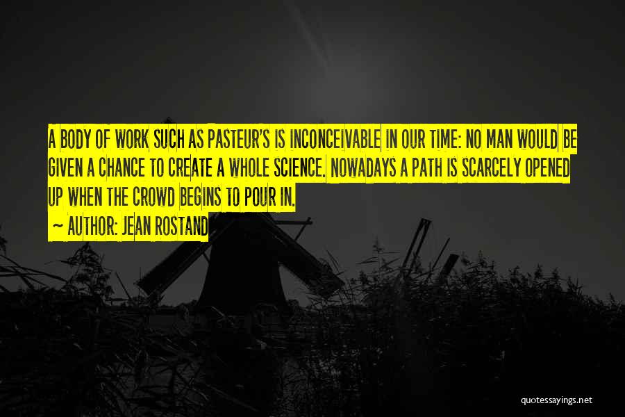 Jean Rostand Quotes: A Body Of Work Such As Pasteur's Is Inconceivable In Our Time: No Man Would Be Given A Chance To