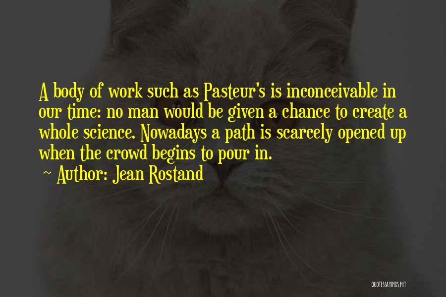 Jean Rostand Quotes: A Body Of Work Such As Pasteur's Is Inconceivable In Our Time: No Man Would Be Given A Chance To