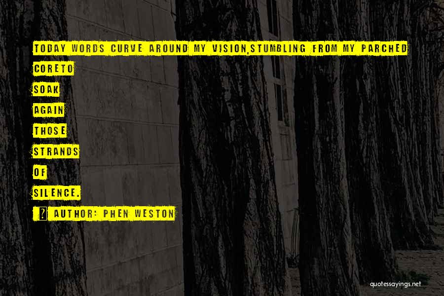 Phen Weston Quotes: Today Words Curve Around My Vision,stumbling From My Parched Coreto Soak Again Those Strands Of Silence.