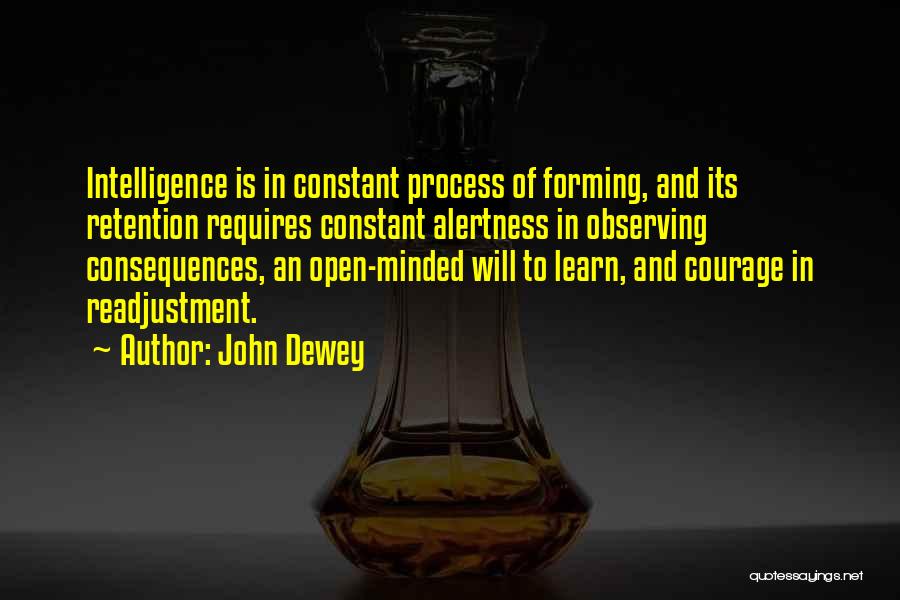 John Dewey Quotes: Intelligence Is In Constant Process Of Forming, And Its Retention Requires Constant Alertness In Observing Consequences, An Open-minded Will To