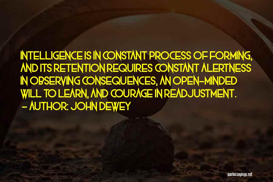 John Dewey Quotes: Intelligence Is In Constant Process Of Forming, And Its Retention Requires Constant Alertness In Observing Consequences, An Open-minded Will To