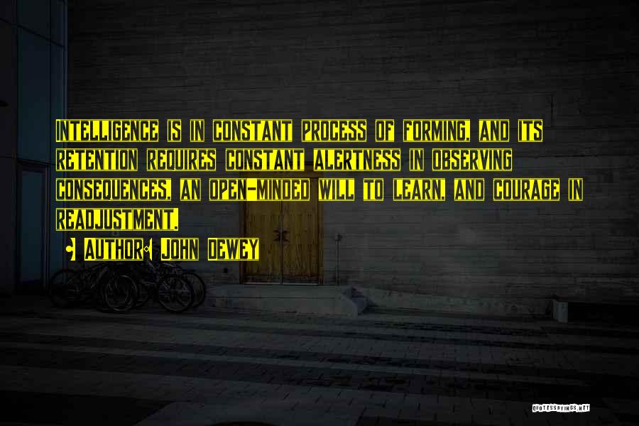 John Dewey Quotes: Intelligence Is In Constant Process Of Forming, And Its Retention Requires Constant Alertness In Observing Consequences, An Open-minded Will To