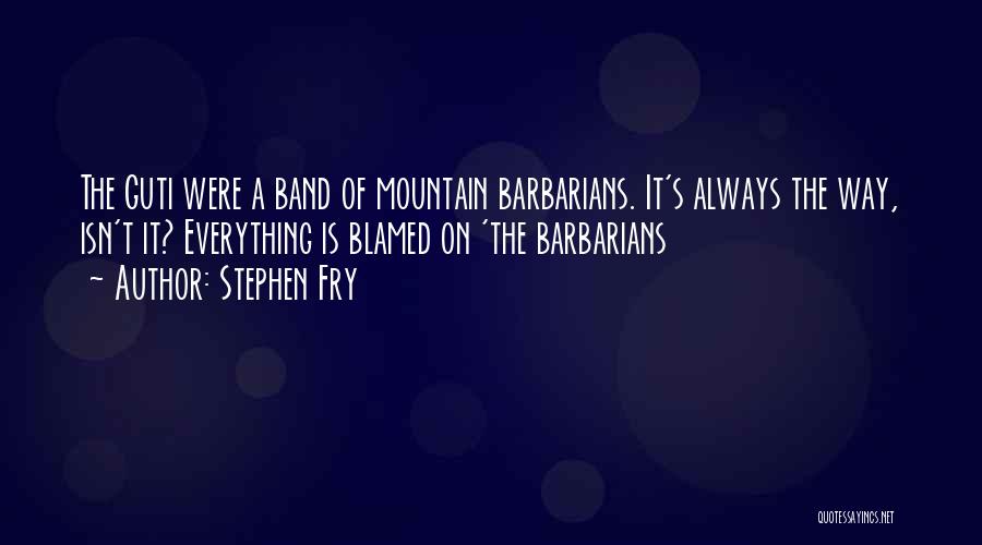 Stephen Fry Quotes: The Guti Were A Band Of Mountain Barbarians. It's Always The Way, Isn't It? Everything Is Blamed On 'the Barbarians